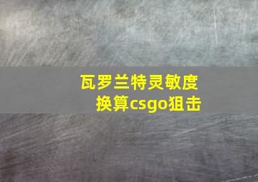 瓦罗兰特灵敏度换算csgo狙击