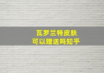 瓦罗兰特皮肤可以赠送吗知乎