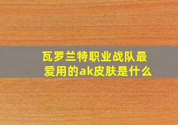 瓦罗兰特职业战队最爱用的ak皮肤是什么