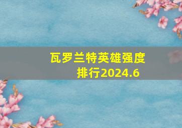 瓦罗兰特英雄强度排行2024.6