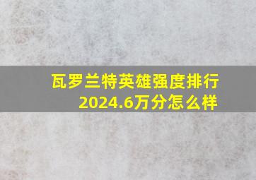 瓦罗兰特英雄强度排行2024.6万分怎么样