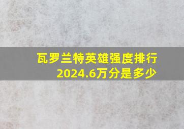 瓦罗兰特英雄强度排行2024.6万分是多少