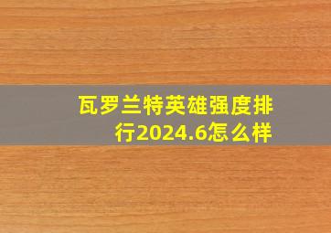 瓦罗兰特英雄强度排行2024.6怎么样