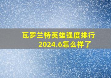 瓦罗兰特英雄强度排行2024.6怎么样了