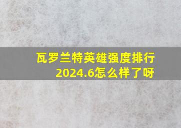 瓦罗兰特英雄强度排行2024.6怎么样了呀