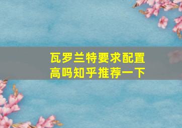 瓦罗兰特要求配置高吗知乎推荐一下