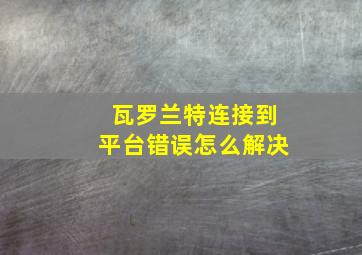 瓦罗兰特连接到平台错误怎么解决