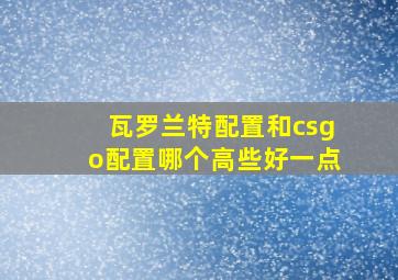 瓦罗兰特配置和csgo配置哪个高些好一点