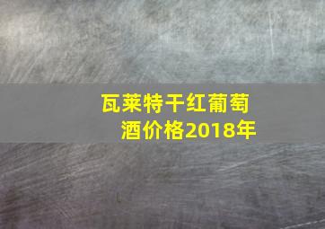 瓦莱特干红葡萄酒价格2018年