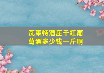 瓦莱特酒庄干红葡萄酒多少钱一斤啊