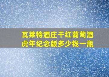 瓦莱特酒庄干红葡萄酒虎年纪念版多少钱一瓶