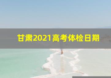 甘肃2021高考体检日期