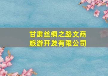 甘肃丝绸之路文商旅游开发有限公司