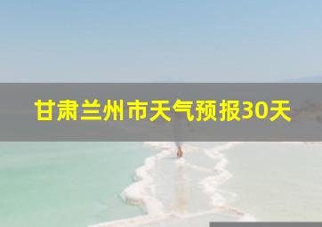 甘肃兰州市天气预报30天