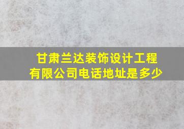 甘肃兰达装饰设计工程有限公司电话地址是多少