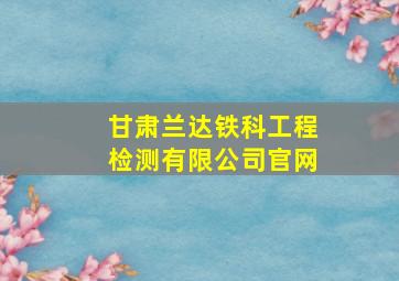 甘肃兰达铁科工程检测有限公司官网