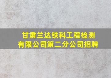 甘肃兰达铁科工程检测有限公司第二分公司招聘