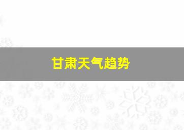 甘肃天气趋势