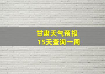 甘肃天气预报15天查询一周