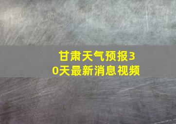 甘肃天气预报30天最新消息视频