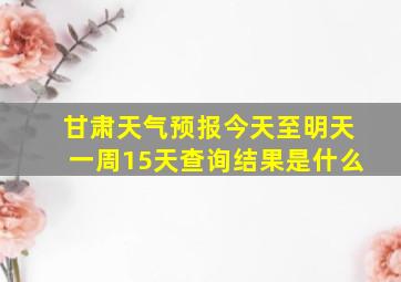 甘肃天气预报今天至明天一周15天查询结果是什么