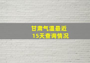 甘肃气温最近15天查询情况