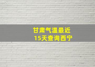 甘肃气温最近15天查询西宁