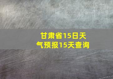 甘肃省15日天气预报15天查询