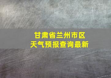 甘肃省兰州市区天气预报查询最新