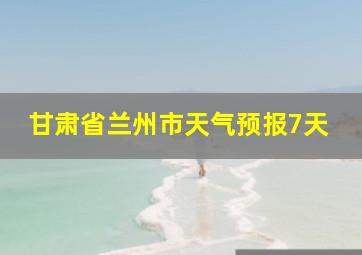 甘肃省兰州市天气预报7天