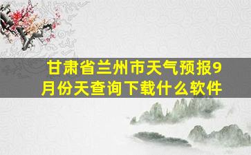 甘肃省兰州市天气预报9月份天查询下载什么软件