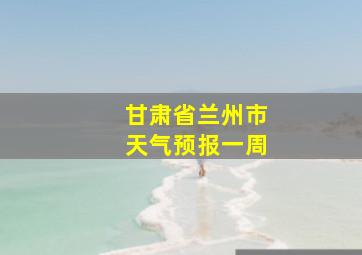 甘肃省兰州市天气预报一周