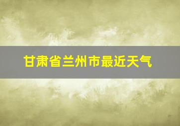 甘肃省兰州市最近天气