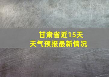 甘肃省近15天天气预报最新情况