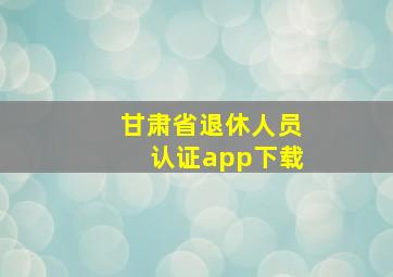 甘肃省退休人员认证app下载