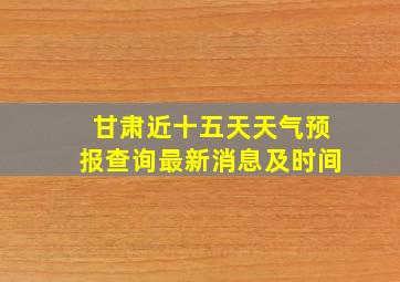 甘肃近十五天天气预报查询最新消息及时间