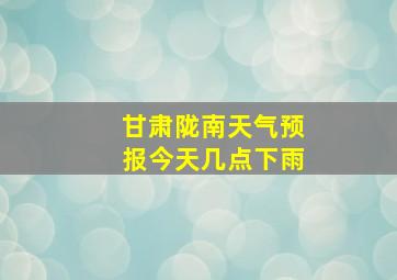 甘肃陇南天气预报今天几点下雨