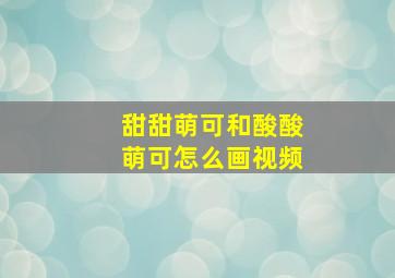 甜甜萌可和酸酸萌可怎么画视频