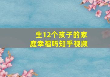 生12个孩子的家庭幸福吗知乎视频