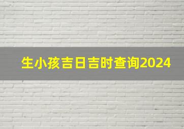 生小孩吉日吉时查询2024