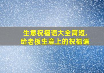 生意祝福语大全简短,给老板生意上的祝福语