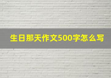 生日那天作文500字怎么写