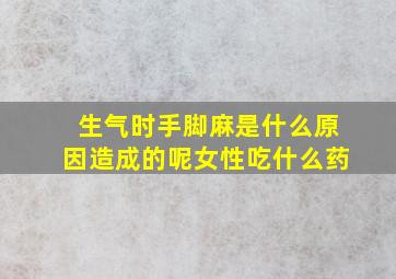 生气时手脚麻是什么原因造成的呢女性吃什么药