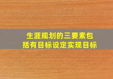 生涯规划的三要素包括有目标设定实现目标