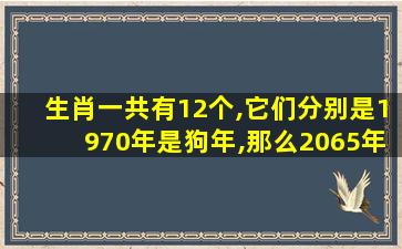 生肖一共有12个,它们分别是1970年是狗年,那么2065年