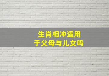 生肖相冲适用于父母与儿女吗