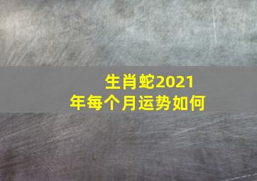 生肖蛇2021年每个月运势如何