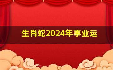 生肖蛇2024年事业运