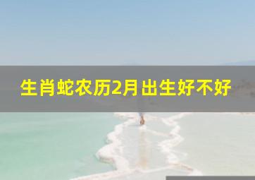 生肖蛇农历2月出生好不好