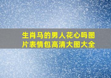 生肖马的男人花心吗图片表情包高清大图大全